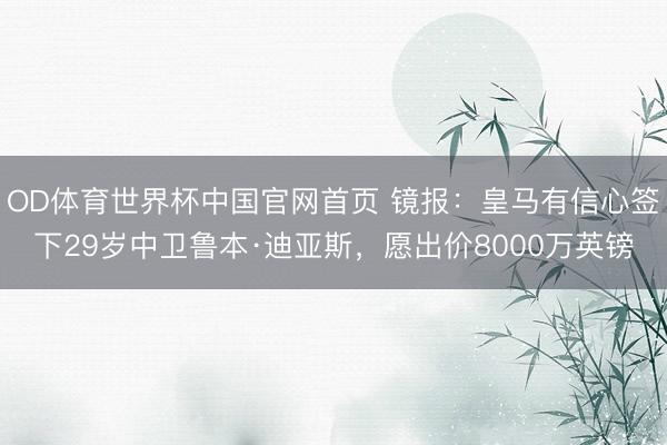 OD体育世界杯中国官网首页 镜报:皇马有信心签下29岁中卫鲁本·迪亚斯,愿出价8000万英镑