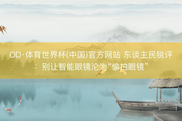 OD·体育世界杯(中国)官方网站 东谈主民锐评:别让智能眼镜沦为“偷拍眼镜”