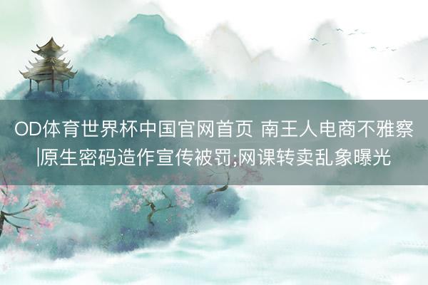 OD体育世界杯中国官网首页 南王人电商不雅察|原生密码造作宣传被罚;网课转卖乱象曝光