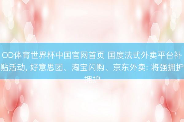 OD体育世界杯中国官网首页 国度法式外卖平台补贴活动, 好意思团、淘宝闪购、京东外卖: 将强拥护
