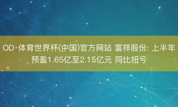 OD·体育世界杯(中国)官方网站 富祥股份: 上半年预盈1.65亿至2.15亿元 同比扭亏