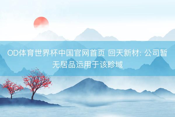 OD体育世界杯中国官网首页 回天新材: 公司暂无居品运用于该畛域