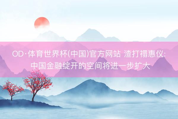 OD·体育世界杯(中国)官方网站 渣打禤惠仪: 中国金融绽开的空间将进一步扩大