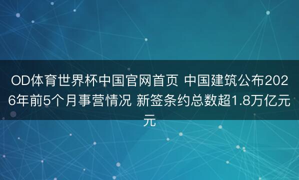 OD体育世界杯中国官网首页 中国建筑公布2026年前5个月事营情况 新签条约总数超1.8万亿元