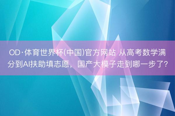 OD·体育世界杯(中国)官方网站 从高考数学满分到AI扶助填志愿,国产大模子走到哪一步了?