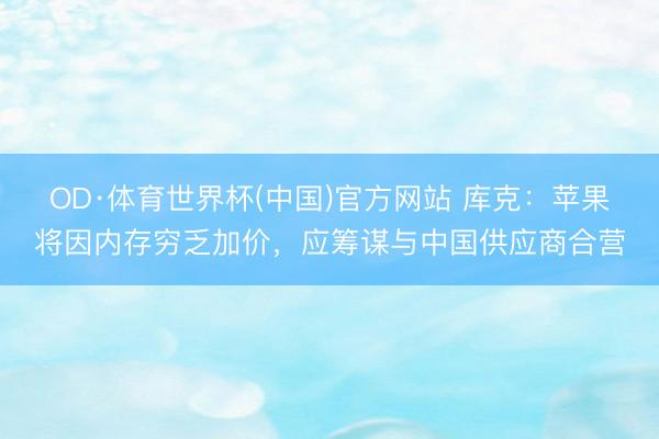 OD·体育世界杯(中国)官方网站 库克：苹果将因内存穷乏加价，应筹谋与中国供应商合营