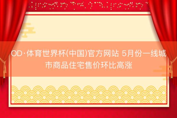 OD·体育世界杯(中国)官方网站 5月份一线城市商品住宅售价环比高涨