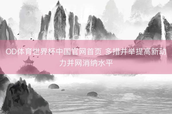 OD体育世界杯中国官网首页 多措并举提高新动力并网消纳水平