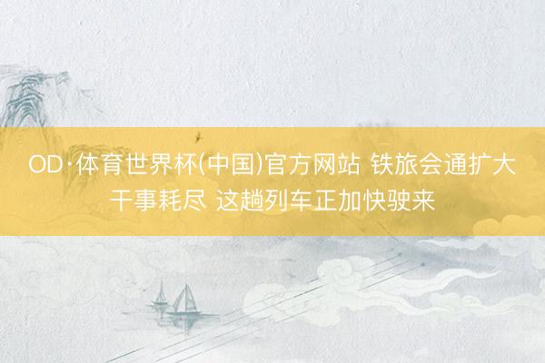 OD·体育世界杯(中国)官方网站 铁旅会通扩大干事耗尽 这趟列车正加快驶来