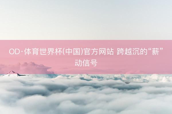 OD·体育世界杯(中国)官方网站 跨越沉的“薪”动信号