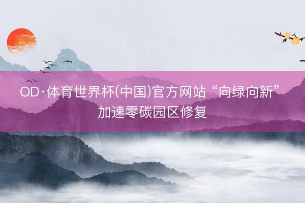 OD·体育世界杯(中国)官方网站 “向绿向新” 加速零碳园区修复