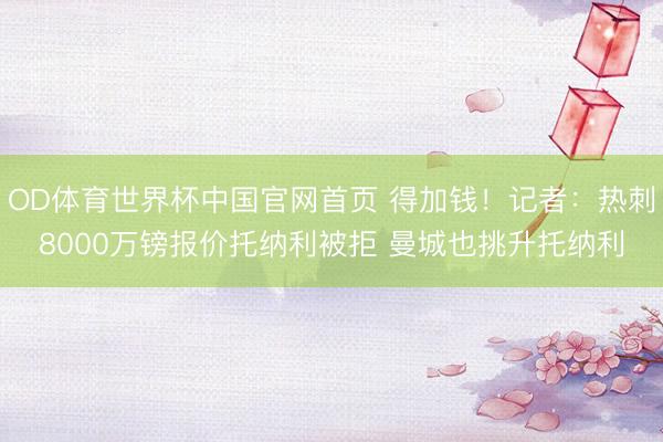 OD体育世界杯中国官网首页 得加钱！记者：热刺8000万镑报价托纳利被拒 曼城也挑升托纳利