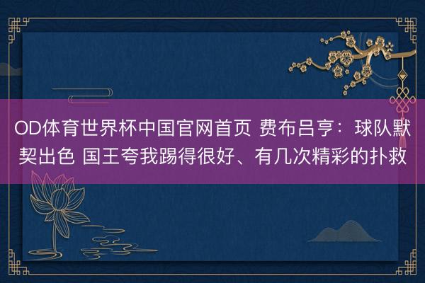 OD体育世界杯中国官网首页 费布吕亨：球队默契出色 国王夸我踢得很好、有几次精彩的扑救