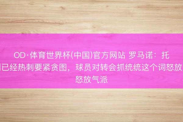 OD·体育世界杯(中国)官方网站 罗马诺:托纳利已经热刺要紧贪图,球员对转会抓统统这个词怒放气派
