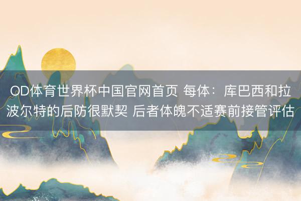 OD体育世界杯中国官网首页 每体:库巴西和拉波尔特的后防很默契 后者体魄不适赛前接管评估