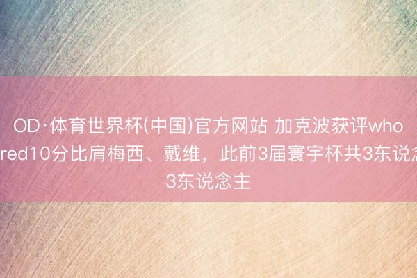 OD·体育世界杯(中国)官方网站 加克波获评whoscored10分比肩梅西、戴维,此前3届寰宇杯共3东说念主