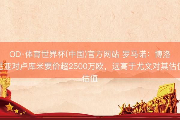 OD·体育世界杯(中国)官方网站 罗马诺:博洛尼亚对卢库米要价超2500万欧,远高于尤文对其估值